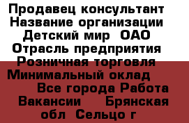 Продавец-консультант › Название организации ­ Детский мир, ОАО › Отрасль предприятия ­ Розничная торговля › Минимальный оклад ­ 25 000 - Все города Работа » Вакансии   . Брянская обл.,Сельцо г.